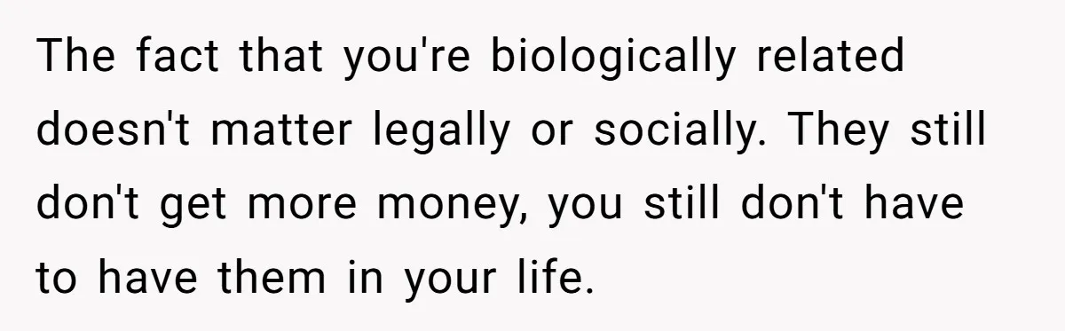 The fact that you're biologically related doesn't matter legally or socially. They still don't get more money, you still don't have to have them in your life.