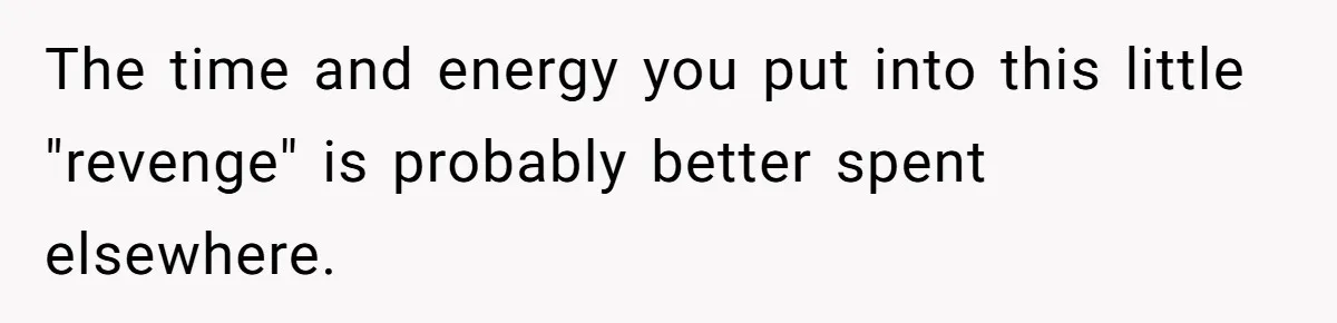 The time and energy you put into this little "revenge" is probably better spent elsewhere.