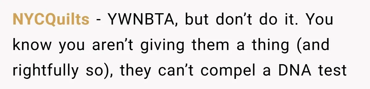 NYCQuilts − YWNBTA, but don’t do it. You know you aren’t giving them a thing (and rightfully so), they can’t compel a DNA test