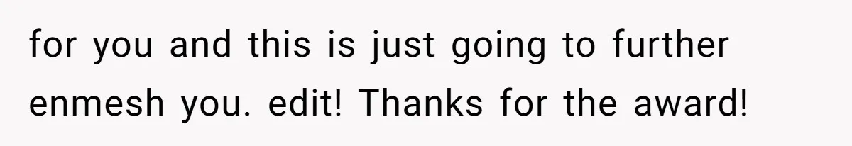 for you and this is just going to further enmesh you. edit! Thanks for the award!