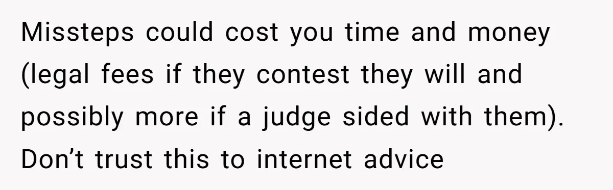 Missteps could cost you time and money (legal fees if they contest they will and possibly more if a judge sided with them). Don’t trust this to internet advice