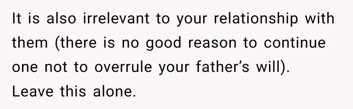 It is also irrelevant to your relationship with them (there is no good reason to continue one not to overrule your father’s will). Leave this alone.