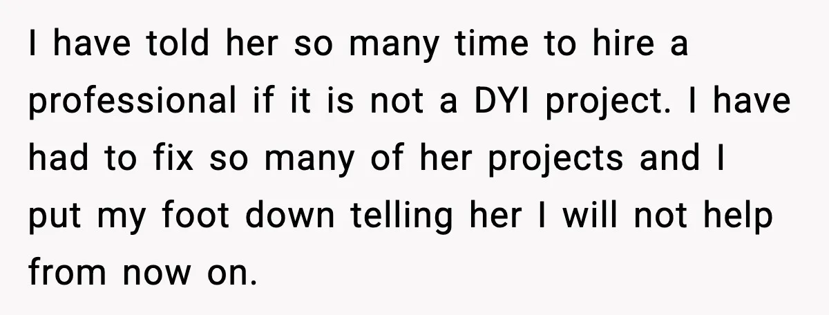 Dad Refuses to Fix Daughter’s DIY Disaster After Years of Warnings I have told her so many time to hire a professional if it is not a DYI project. I have had to fix so many of her projects and I...