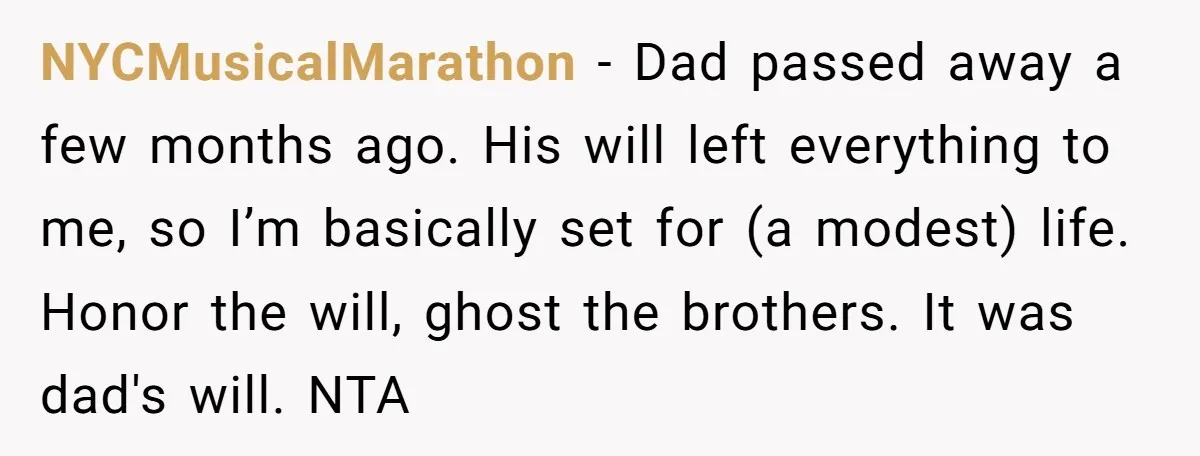 NYCMusicalMarathon − Dad passed away a few months ago. His will left everything to me, so I’m basically set for (a modest) life. Honor the will, ghost the brothers. It...
