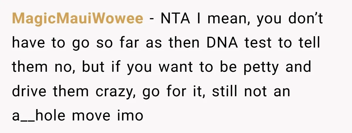 MagicMauiWowee − NTA I mean, you don’t have to go so far as then DNA test to tell them no, but if you want to be petty and drive them...