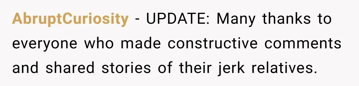 AbruptCuriosity − UPDATE: Many thanks to everyone who made constructive comments and shared stories of their jerk relatives.
