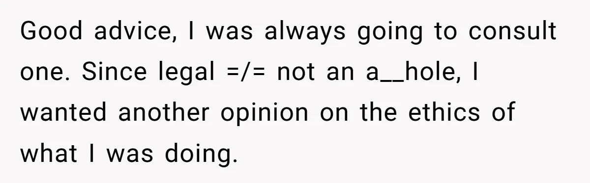 Good advice, I was always going to consult one. Since legal =/= not an a__hole, I wanted another opinion on the ethics of what I was doing.