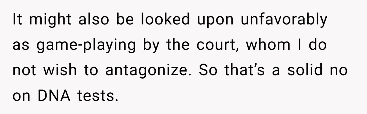 It might also be looked upon unfavorably as game-playing by the court, whom I do not wish to antagonize. So that’s a solid no on DNA tests.