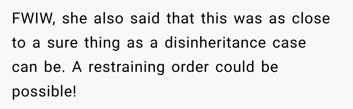 FWIW, she also said that this was as close to a sure thing as a disinheritance case can be. A restraining order could be possible!