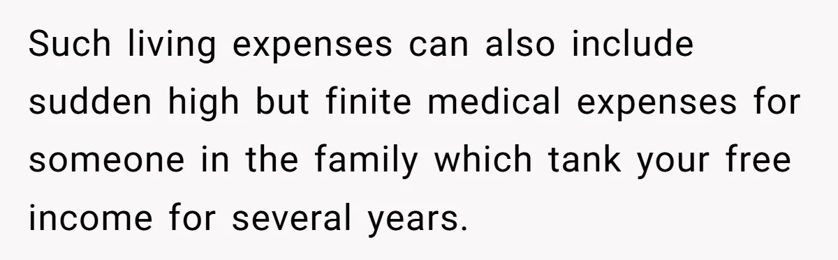Such living expenses can also include sudden high but finite medical expenses for someone in the family which tank your free income for several years.