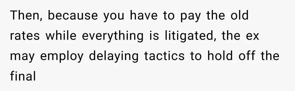 Then, because you have to pay the old rates while everything is litigated, the ex may employ delaying tactics to hold off the final