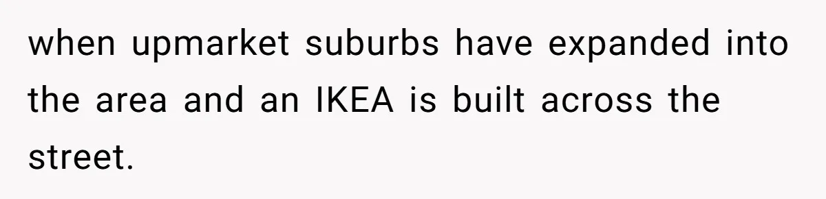 when upmarket suburbs have expanded into the area and an IKEA is built across the street.