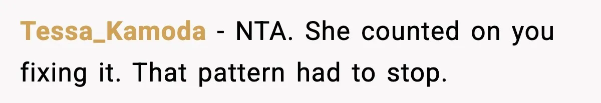 Dad Refuses to Fix Daughter’s DIY Disaster After Years of Warnings Tessa_Kamoda - NTA. She counted on you fixing it. That pattern had to stop.