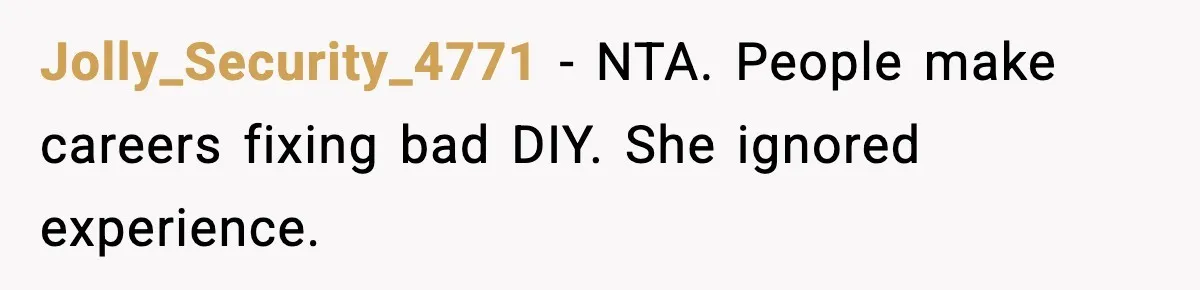 Dad Refuses to Fix Daughter’s DIY Disaster After Years of Warnings Jolly_Security_4771 - NTA. People make careers fixing bad DIY. She ignored experience.
