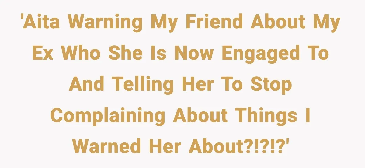'AITA warning my friend about my ex who she is now engaged to and telling her to stop complaining about things I warned her about?!?!?'