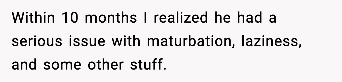 Within 10 months I realized he had a serious issue with maturbation, laziness, and some other stuff.