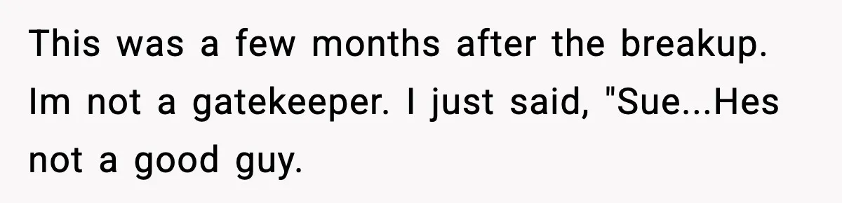 This was a few months after the breakup. Im not a gatekeeper. I just said, "Sue...Hes not a good guy.