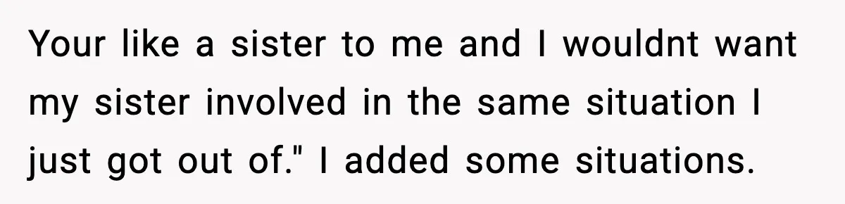 Your like a sister to me and I wouldnt want my sister involved in the same situation I just got out of." I added some situations.