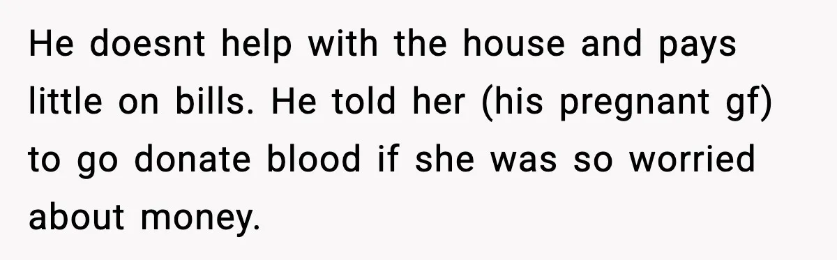 He doesnt help with the house and pays little on bills. He told her (his pregnant gf) to go donate blood if she was so worried about money.