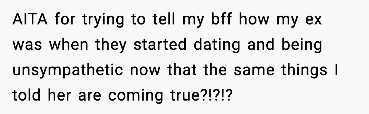 AITA for trying to tell my bff how my ex was when they started dating and being unsympathetic now that the same things I told her are coming true?!?!?