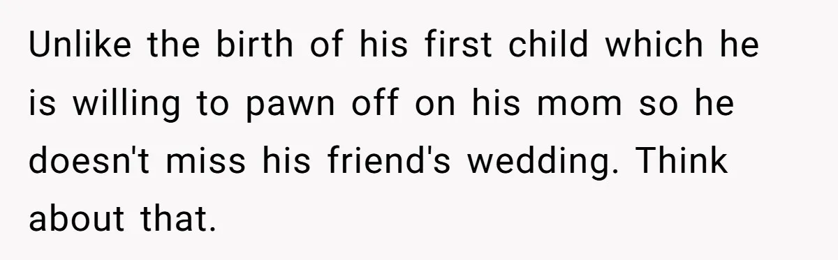 Unlike the birth of his first child which he is willing to pawn off on his mom so he doesn't miss his friend's wedding. Think about that.