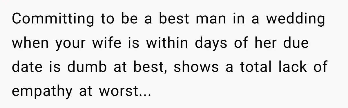 Committing to be a best man in a wedding when your wife is within days of her due date is dumb at best, shows a total lack of empathy at...