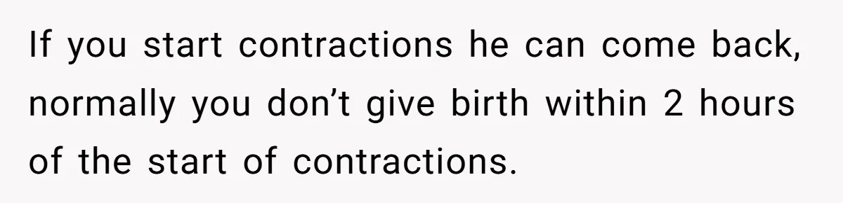 If you start contractions he can come back, normally you don’t give birth within 2 hours of the start of contractions.