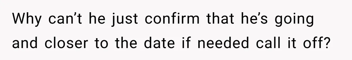 Why can’t he just confirm that he’s going and closer to the date if needed call it off?