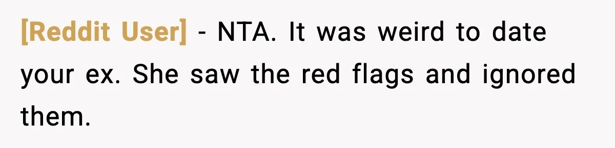 [Reddit User] - NTA. It was weird to date your ex. She saw the red flags and ignored them.