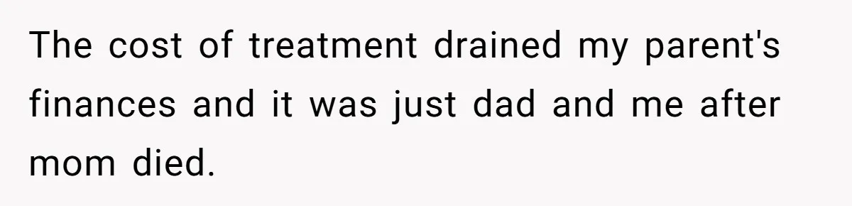 The cost of treatment drained my parent's finances and it was just dad and me after mom died.