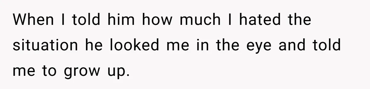 When I told him how much I hated the situation he looked me in the eye and told me to grow up.