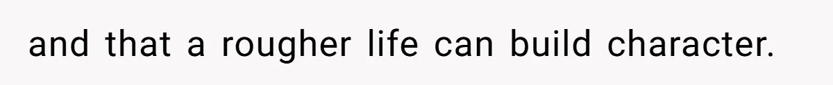 and that a rougher life can build character.