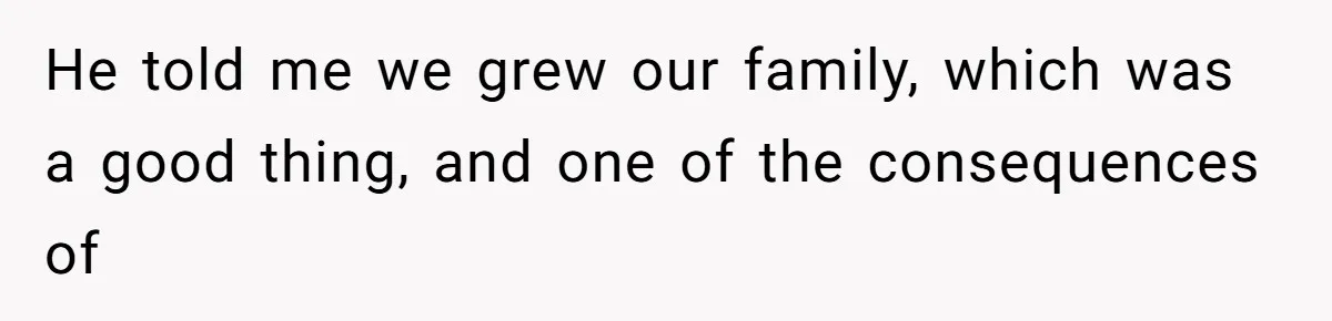 He told me we grew our family, which was a good thing, and one of the consequences of