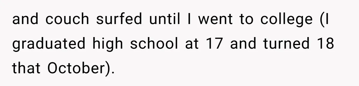 and couch surfed until I went to college (I graduated high school at 17 and turned 18 that October).