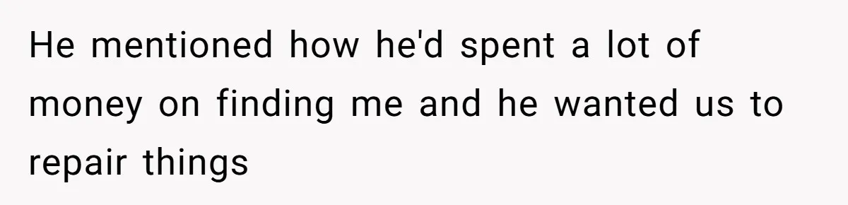 He mentioned how he'd spent a lot of money on finding me and he wanted us to repair things