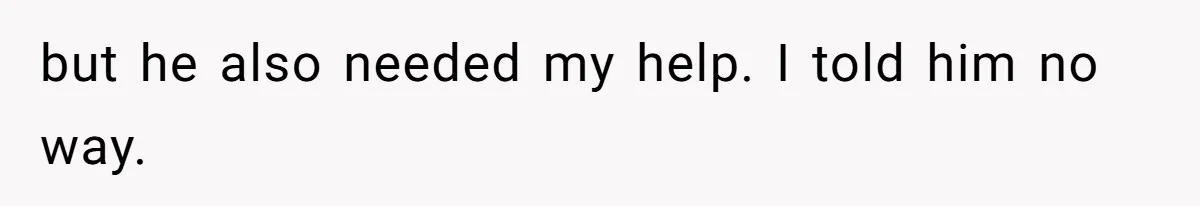 but he also needed my help. I told him no way.