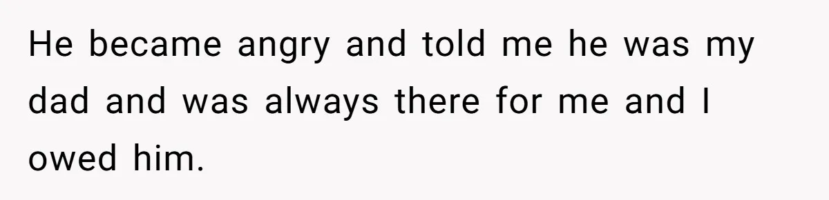 He became angry and told me he was my dad and was always there for me and I owed him.