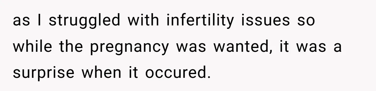 as I struggled with infertility issues so while the pregnancy was wanted, it was a surprise when it occured.