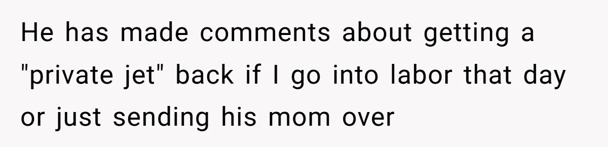 He has made comments about getting a "private jet" back if I go into labor that day or just sending his mom over