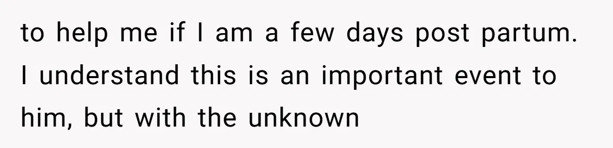 to help me if I am a few days post partum. I understand this is an important event to him, but with the unknown