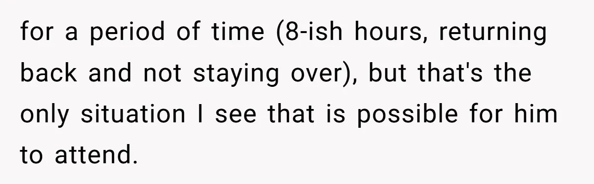 for a period of time (8-ish hours, returning back and not staying over), but that's the only situation I see that is possible for him to attend.