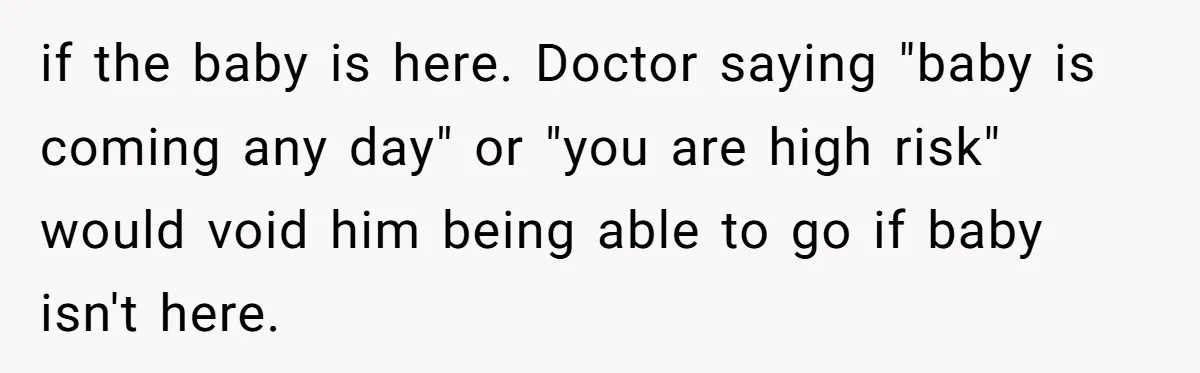 if the baby is here. Doctor saying "baby is coming any day" or "you are high risk" would void him being able to go if baby isn't here.