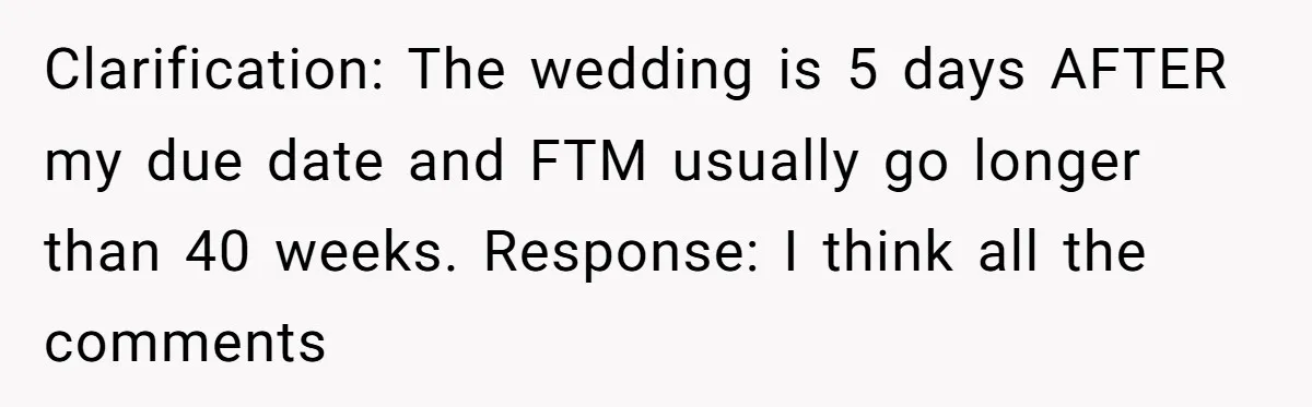 Clarification: The wedding is 5 days AFTER my due date and FTM usually go longer than 40 weeks. Response: I think all the comments