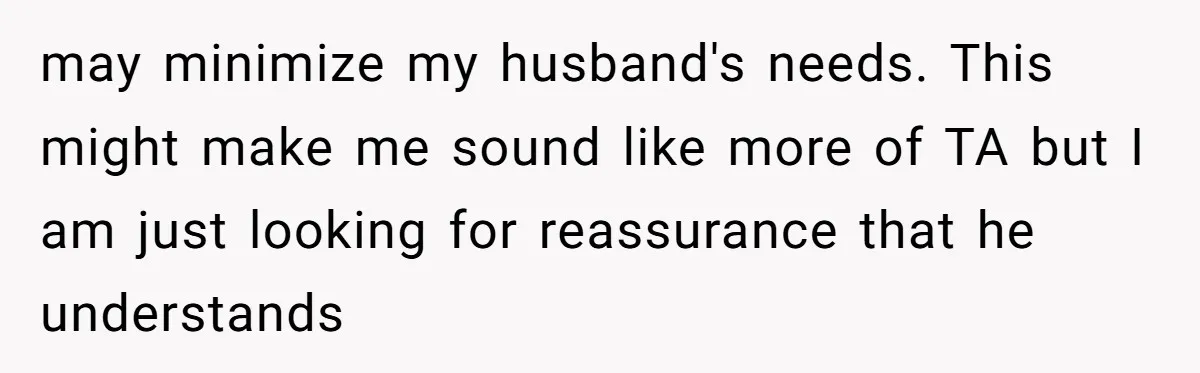 may minimize my husband's needs. This might make me sound like more of TA but I am just looking for reassurance that he understands