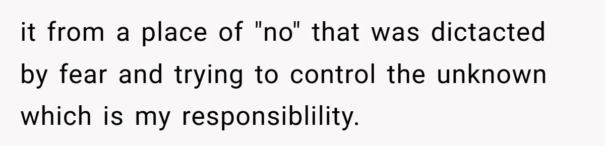 it from a place of "no" that was dictacted by fear and trying to control the unknown which is my responsiblility.