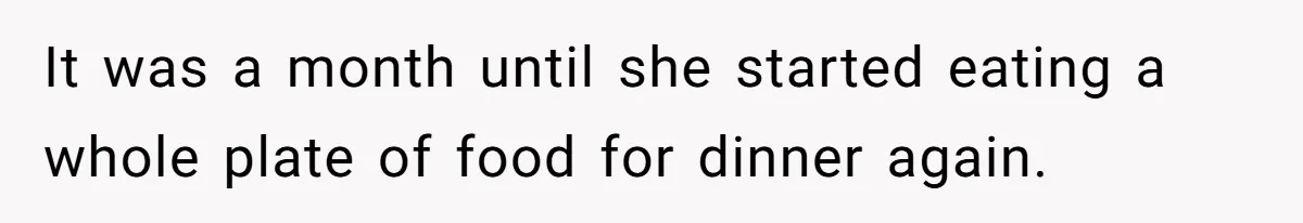 It was a month until she started eating a whole plate of food for dinner again.