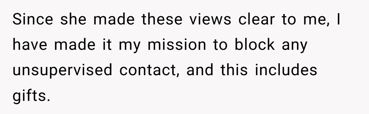 Since she made these views clear to me, I have made it my mission to block any unsupervised contact, and this includes gifts.