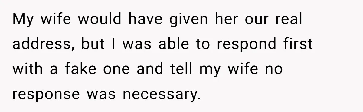 My wife would have given her our real address, but I was able to respond first with a fake one and tell my wife no response was necessary.