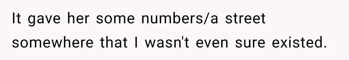 It gave her some numbers/a street somewhere that I wasn't even sure existed.