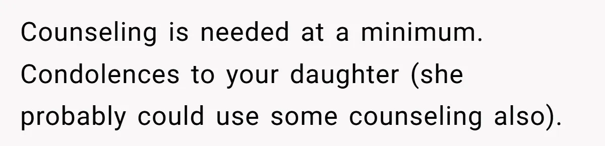 Counseling is needed at a minimum. Condolences to your daughter (she probably could use some counseling also).